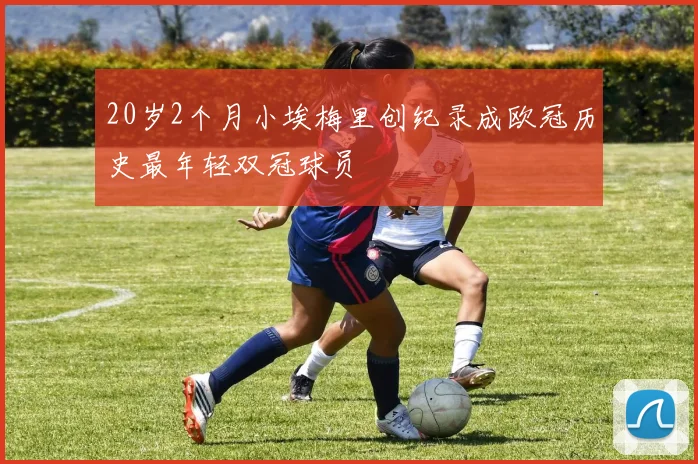 20岁2个月小埃梅里创纪录成欧冠历史最年轻双冠球员