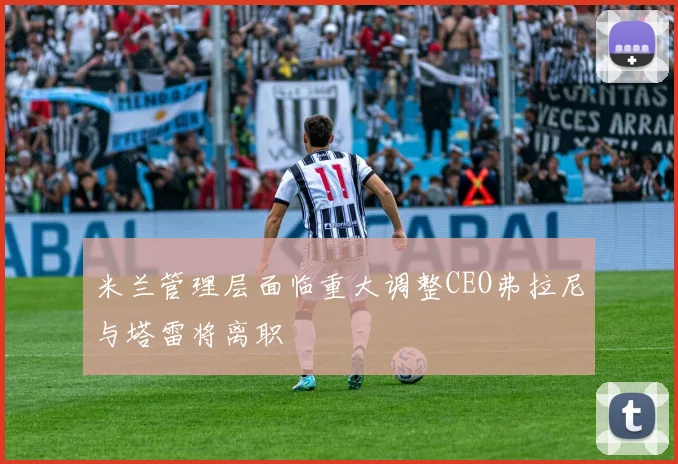 米兰管理层面临重大调整CEO弗拉尼与塔雷将离职