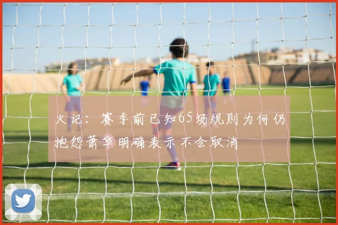火记：赛季前已知65场规则为何仍抱怨萧华明确表示不会取消