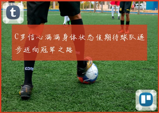C罗信心满满身体状态佳期待球队逐步迈向冠军之路