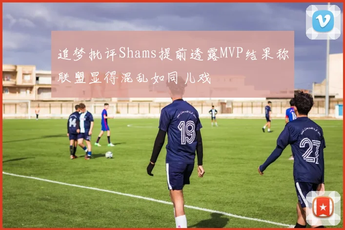 追梦批评Shams提前透露MVP结果称联盟显得混乱如同儿戏