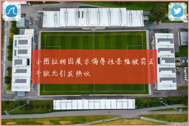 小图拉姆因展示侮辱性条幅被罚五千欧元引发热议
