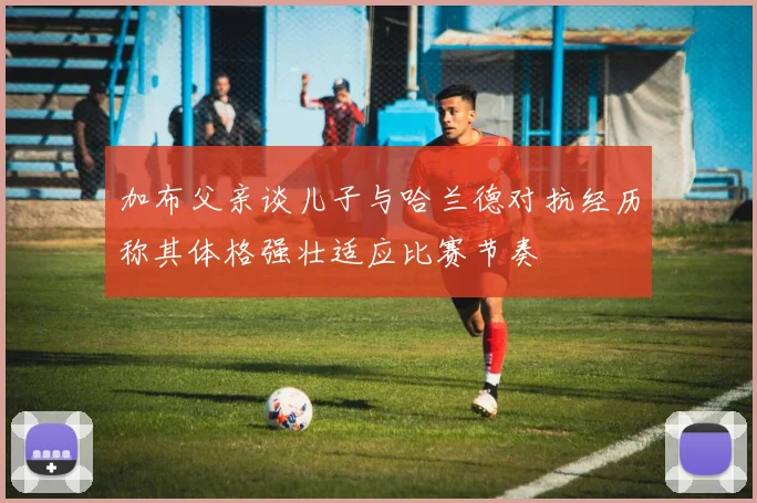 加布父亲谈儿子与哈兰德对抗经历称其体格强壮适应比赛节奏