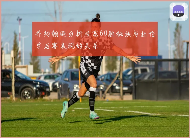 乔约翰逊分析活塞60胜秘诀与杜伦季后赛表现的关系