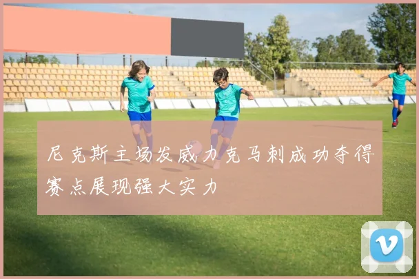 尼克斯主场发威力克马刺成功夺得赛点展现强大实力