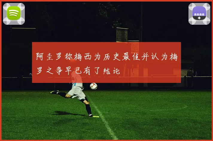 阿圭罗称梅西为历史最佳并认为梅罗之争早已有了结论