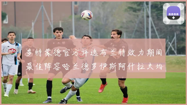 多特蒙德官方评选布兰特效力期间最佳阵容哈兰德罗伊斯阿什拉夫均入选