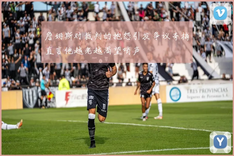 詹姆斯对裁判的抱怨引发争议夸梅直言他越老越渴望哨声