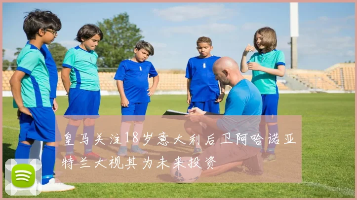 皇马关注18岁意大利后卫阿哈诺亚特兰大视其为未来投资