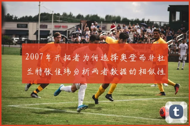 2007年开拓者为何选择奥登而非杜兰特张佳玮分析两者数据的相似性