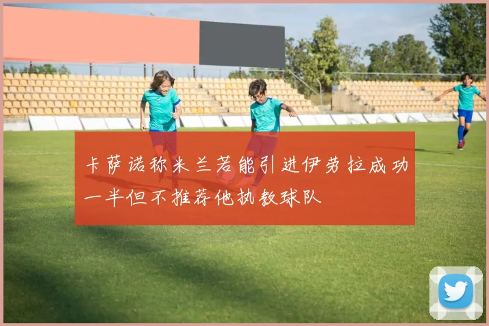 卡萨诺称米兰若能引进伊劳拉成功一半但不推荐他执教球队