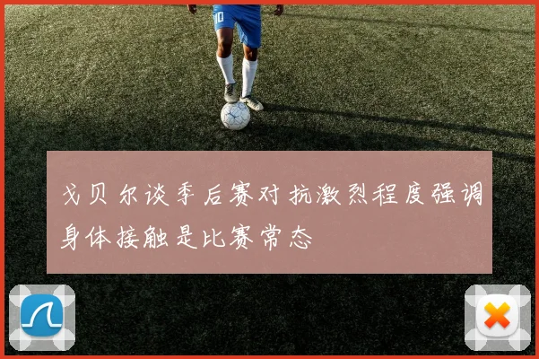 戈贝尔谈季后赛对抗激烈程度强调身体接触是比赛常态