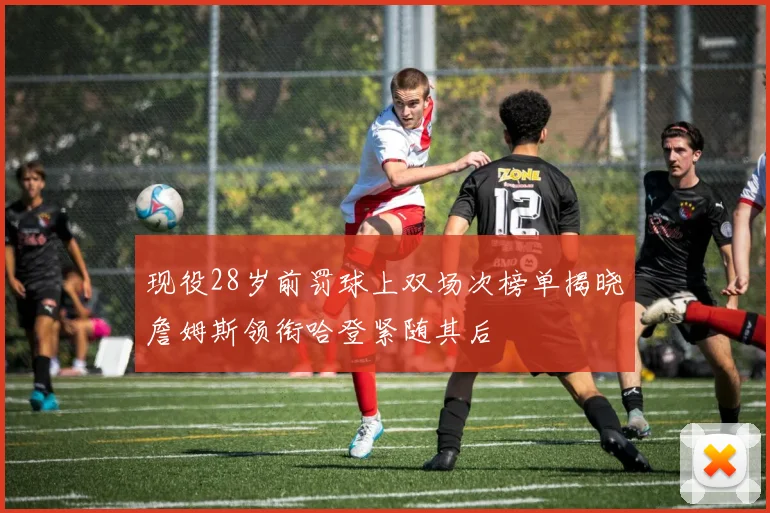 现役28岁前罚球上双场次榜单揭晓詹姆斯领衔哈登紧随其后