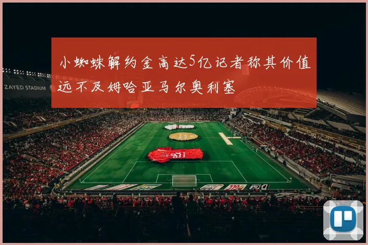 小蜘蛛解约金高达5亿记者称其价值远不及姆哈亚马尔奥利塞