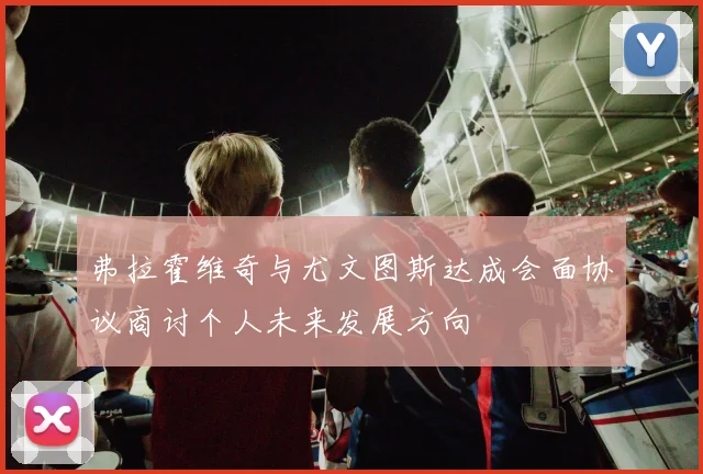 弗拉霍维奇与尤文图斯达成会面协议商讨个人未来发展方向