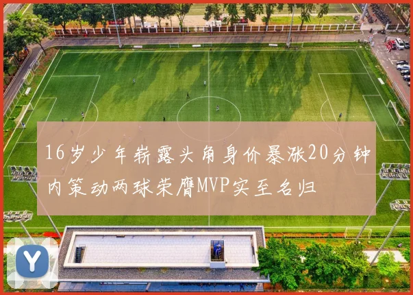 16岁少年崭露头角身价暴涨20分钟内策动两球荣膺MVP实至名归