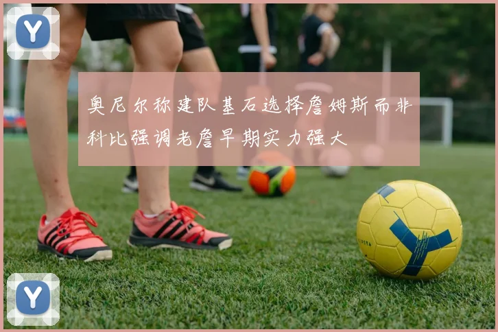 奥尼尔称建队基石选择詹姆斯而非科比强调老詹早期实力强大
