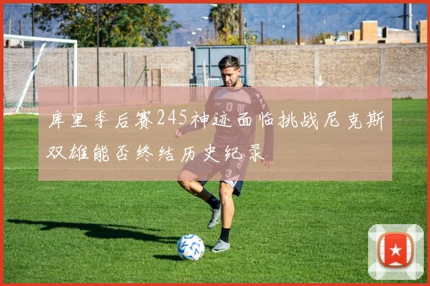 库里季后赛245神迹面临挑战尼克斯双雄能否终结历史纪录