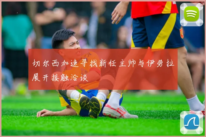 切尔西加速寻找新任主帅与伊劳拉展开接触洽谈