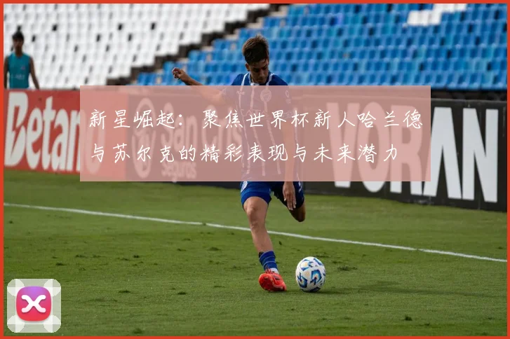 新星崛起：聚焦世界杯新人哈兰德与苏尔克的精彩表现与未来潜力