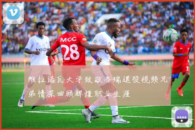 维拉诺瓦大学致敬洛瑞退役视频兄弟情深回顾辉煌职业生涯