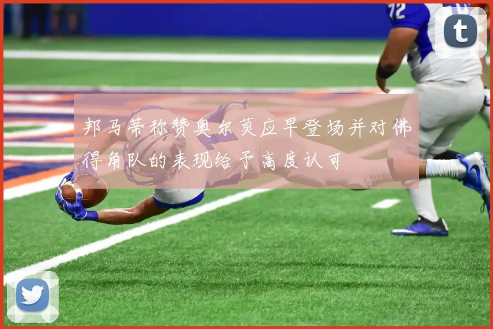邦马蒂称赞奥尔莫应早登场并对佛得角队的表现给予高度认可