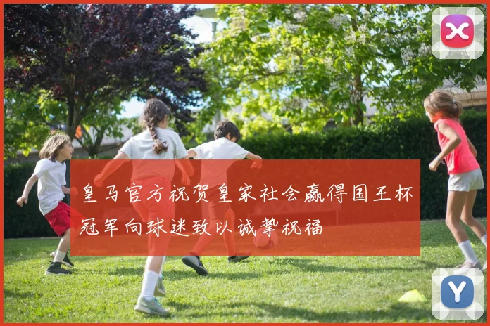 皇马官方祝贺皇家社会赢得国王杯冠军向球迷致以诚挚祝福